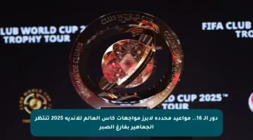 دور الـ 16.. مواعيد محددة لأبرز مواجهات كأس العالم للأندية 2025 تنتظر الجماهير بفارغ الصبر